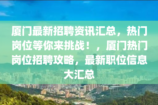 厦门最新招聘资讯汇总，热门岗位等你来挑战！，厦门热门岗位招聘攻略，最新职位信息大汇总