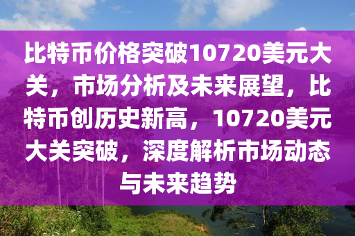 比特币价格突破10720美元大关，市场分析及未来展望，比特币创历史新高，10720美元大关突破，深度解析市场动态与未来趋势