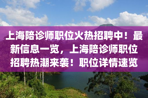 上海陪诊师职位火热招聘中！最新信息一览，上海陪诊师职位招聘热潮来袭！职位详情速览