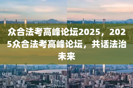 众合法考高峰论坛2025，2025众合法考高峰论坛，共话法治未来