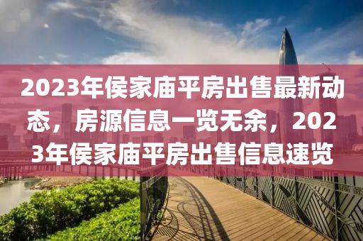 2023年侯家庙平房出售最新动态，房源信息一览无余，2023年侯家庙平房出售信息速览