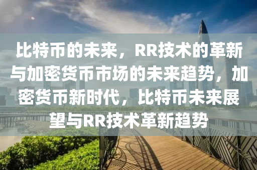 比特币的未来，RR技术的革新与加密货币市场的未来趋势，加密货币新时代，比特币未来展望与RR技术革新趋势