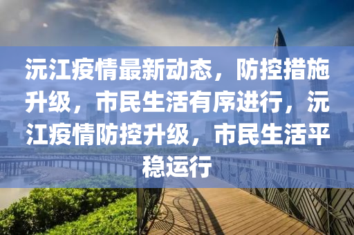 沅江疫情最新动态，防控措施升级，市民生活有序进行，沅江疫情防控升级，市民生活平稳运行