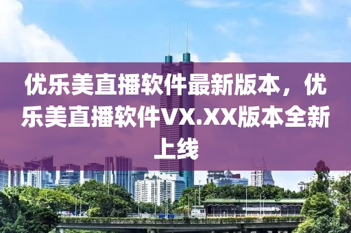 优乐美直播软件最新版本，优乐美直播软件VX.XX版本全新上线