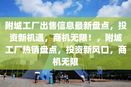 附城工厂出售信息最新盘点，投资新机遇，商机无限！，附城工厂热销盘点，投资新风口，商机无限