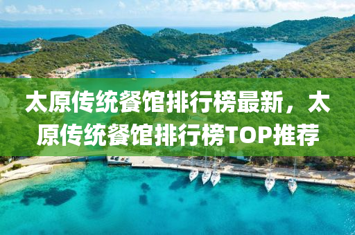 太原传统餐馆排行榜最新，太原传统餐馆排行榜TOP推荐