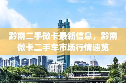 黔南二手微卡最新信息，黔南微卡二手车市场行情速览