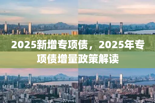 2025新增专项债，2025年专项债增量政策解读