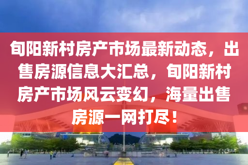 旬阳新村房产市场最新动态，出售房源信息大汇总，旬阳新村房产市场风云变幻，海量出售房源一网打尽！