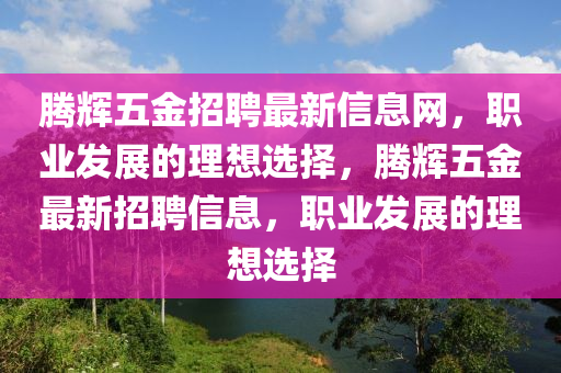 腾辉五金招聘最新信息网，职业发展的理想选择，腾辉五金最新招聘信息，职业发展的理想选择