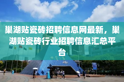 巢湖贴瓷砖招聘信息网最新，巢湖贴瓷砖行业招聘信息汇总平台