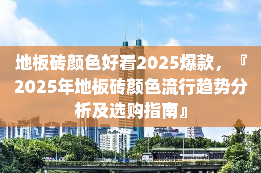 地板砖颜色好看2025爆款，『2025年地板砖颜色流行趋势分析及选购指南』