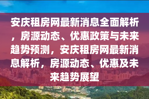 安庆租房网最新消息全面解析，房源动态、优惠政策与未来趋势预测，安庆租房网最新消息解析，房源动态、优惠及未来趋势展望