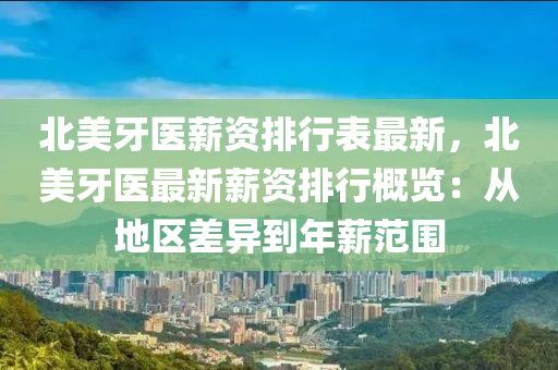 北美牙医薪资排行表最新，北美牙医最新薪资排行概览：从地区差异到年薪范围