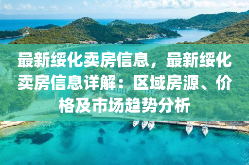 最新绥化卖房信息，最新绥化卖房信息详解：区域房源、价格及市场趋势分析