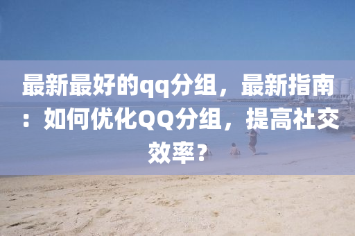 最新最好的qq分组，最新指南：如何优化QQ分组，提高社交效率？