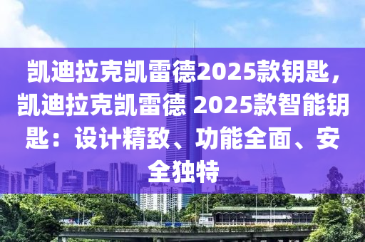 凯迪拉克凯雷德2025款钥匙，凯迪拉克凯雷德 2025款智能钥匙：设计精致、功能全面、安全独特