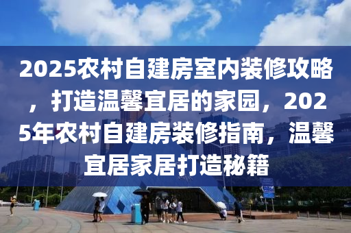 2025农村自建房室内装修攻略，打造温馨宜居的家园，2025年农村自建房装修指南，温馨宜居家居打造秘籍