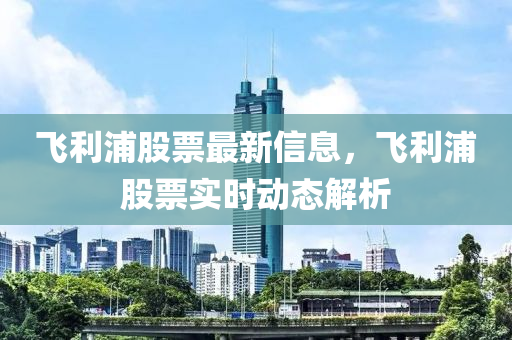 飞利浦股票最新信息，飞利浦股票实时动态解析