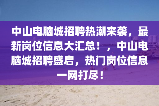 中山电脑城招聘热潮来袭，最新岗位信息大汇总！，中山电脑城招聘盛启，热门岗位信息一网打尽！