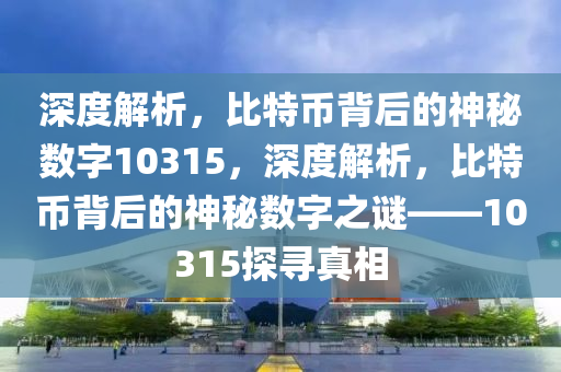 深度解析，比特币背后的神秘数字10315，深度解析，比特币背后的神秘数字之谜——10315探寻真相