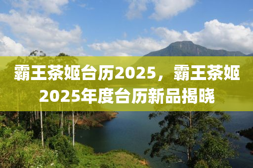 霸王茶姬台历2025，霸王茶姬2025年度台历新品揭晓