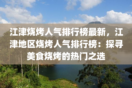 江津烧烤人气排行榜最新，江津地区烧烤人气排行榜：探寻美食烧烤的热门之选