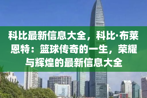 科比最新信息大全，科比·布莱恩特：篮球传奇的一生，荣耀与辉煌的最新信息大全