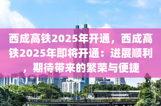 西成高铁2025年开通，西成高铁2025年即将开通：进展顺利，期待带来的繁荣与便捷