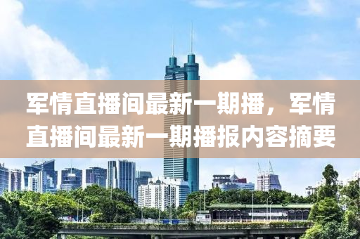 军情直播间最新一期播，军情直播间最新一期播报内容摘要