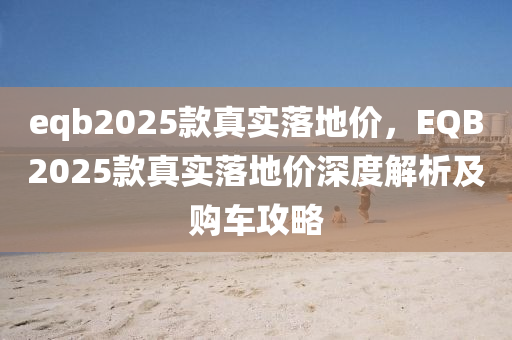 eqb2025款真实落地价，EQB2025款真实落地价深度解析及购车攻略