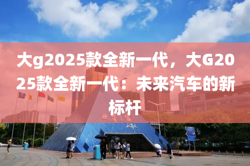 大g2025款全新一代，大G2025款全新一代：未来汽车的新标杆