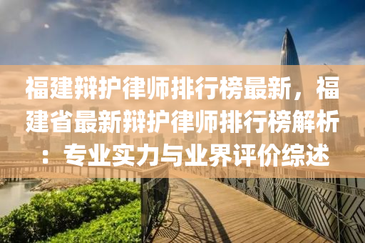 福建辩护律师排行榜最新，福建省最新辩护律师排行榜解析：专业实力与业界评价综述