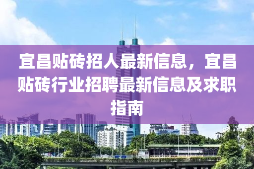 宜昌贴砖招人最新信息，宜昌贴砖行业招聘最新信息及求职指南