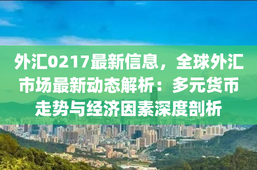 外汇0217最新信息，全球外汇市场最新动态解析：多元货币走势与经济因素深度剖析