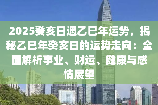 2025癸亥日遇乙巳年运势，揭秘乙巳年癸亥日的运势走向：全面解析事业、财运、健康与感情展望