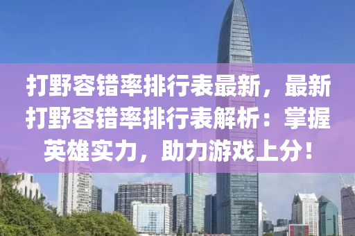 打野容错率排行表最新，最新打野容错率排行表解析：掌握英雄实力，助力游戏上分！