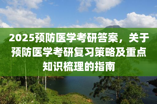 2025预防医学考研答案，关于预防医学考研复习策略及重点知识梳理的指南