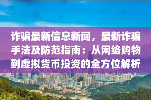 诈骗最新信息新闻，最新诈骗手法及防范指南：从网络购物到虚拟货币投资的全方位解析