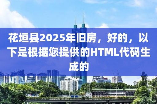 花垣县2025年旧房，好的，以下是根据您提供的HTML代码生成的