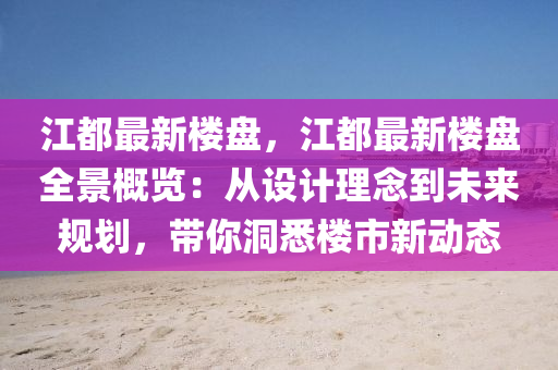 江都最新楼盘，江都最新楼盘全景概览：从设计理念到未来规划，带你洞悉楼市新动态