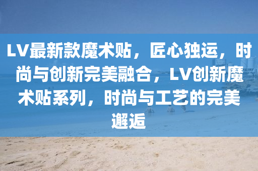 LV最新款魔术贴，匠心独运，时尚与创新完美融合，LV创新魔术贴系列，时尚与工艺的完美邂逅