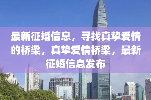 最新征婚信息，寻找真挚爱情的桥梁，真挚爱情桥梁，最新征婚信息发布