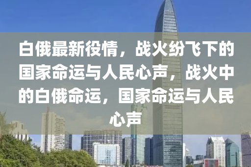 白俄最新役情，战火纷飞下的国家命运与人民心声，战火中的白俄命运，国家命运与人民心声