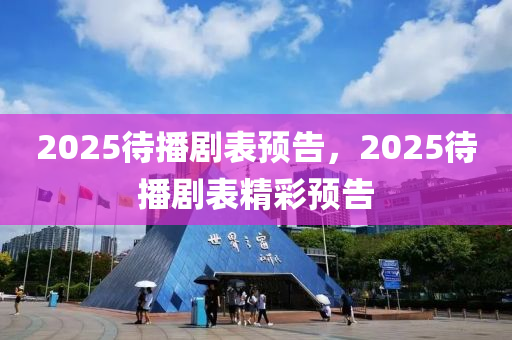 2025待播剧表预告，2025待播剧表精彩预告