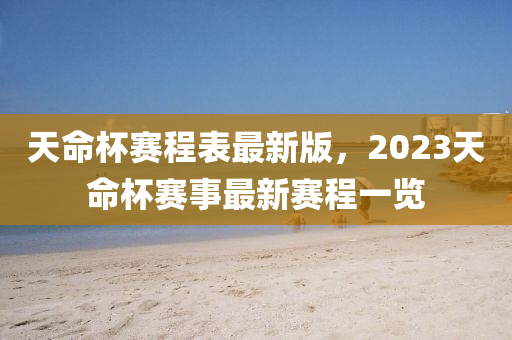 天命杯赛程表最新版，2023天命杯赛事最新赛程一览