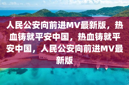 人民公安向前进MV最新版，热血铸就平安中国，热血铸就平安中国，人民公安向前进MV最新版