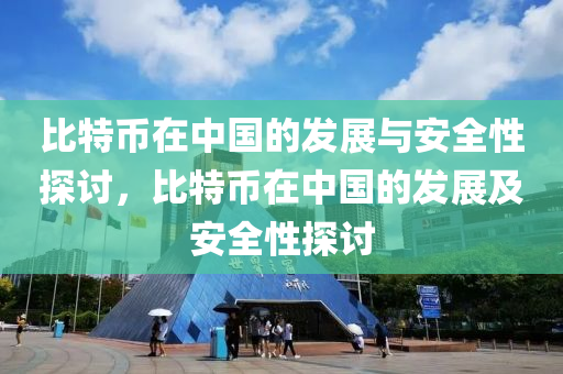 比特币在中国的发展与安全性探讨，比特币在中国的发展及安全性探讨