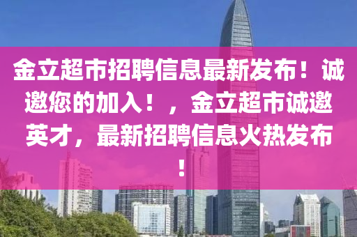 金立超市招聘信息最新发布！诚邀您的加入！，金立超市诚邀英才，最新招聘信息火热发布！