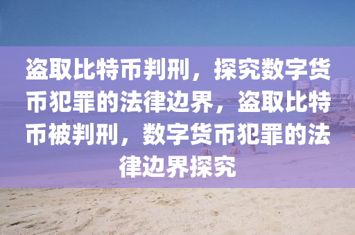 盗取比特币判刑，探究数字货币犯罪的法律边界，盗取比特币被判刑，数字货币犯罪的法律边界探究